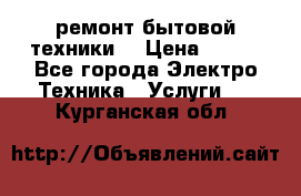 ремонт бытовой техники  › Цена ­ 500 - Все города Электро-Техника » Услуги   . Курганская обл.